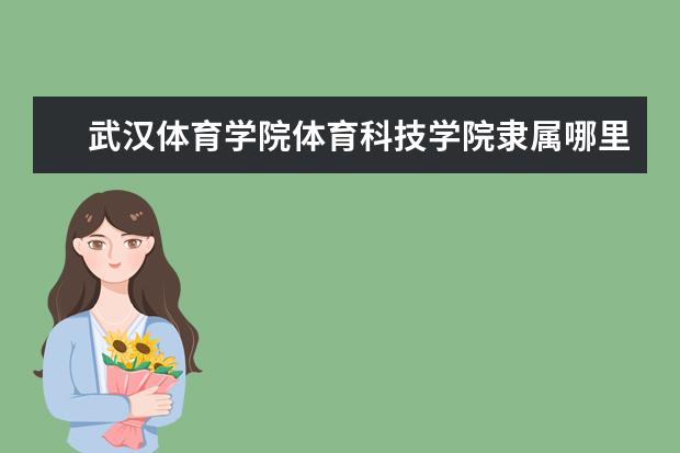 武汉体育学院体育科技学院录取规则如何 武汉体育学院体育科技学院就业状况介绍