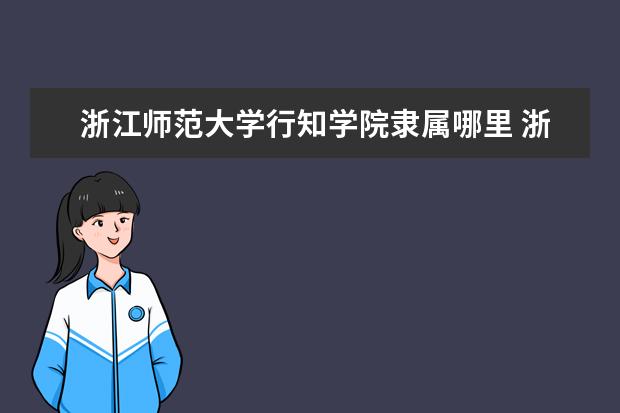 浙江师范大学行知学院隶属哪里 浙江师范大学行知学院归哪里管