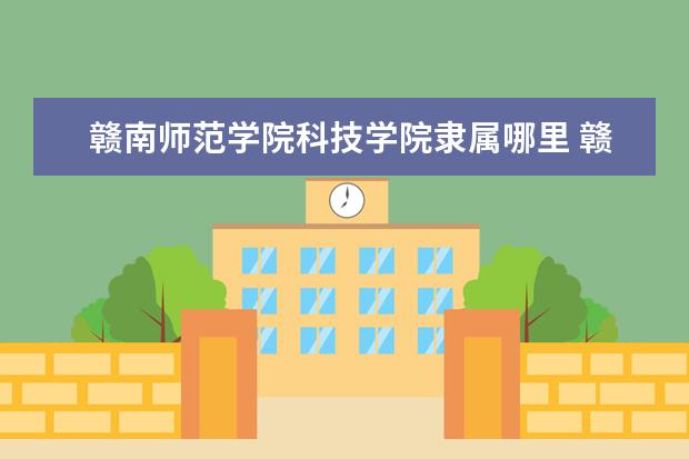 赣南师范学院科技学院隶属哪里 赣南师范学院科技学院归哪里管