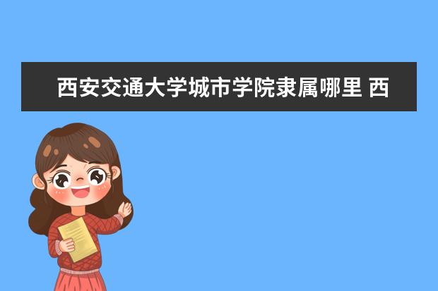 西安交通大学城市学院录取规则如何 西安交通大学城市学院就业状况介绍