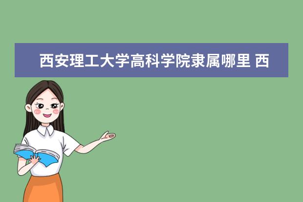 西安理工大学高科学院隶属哪里 西安理工大学高科学院归哪里管