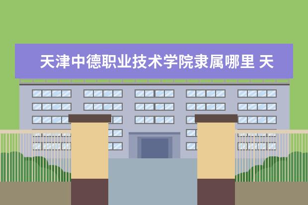 天津中德职业技术学院是什么类型大学 天津中德职业技术学院学校介绍