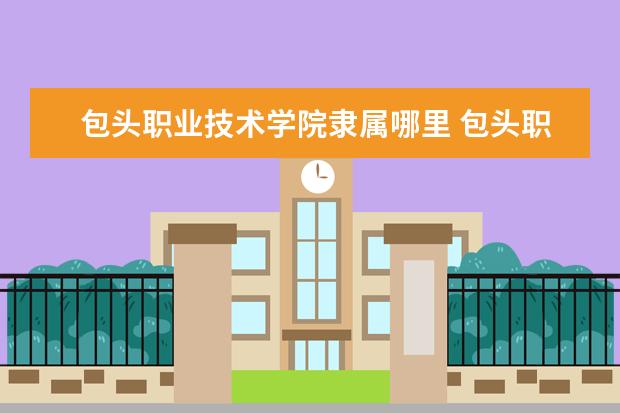 包头职业技术学院录取规则如何 包头职业技术学院就业状况介绍