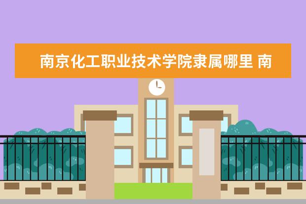 南京化工职业技术学院隶属哪里 南京化工职业技术学院归哪里管
