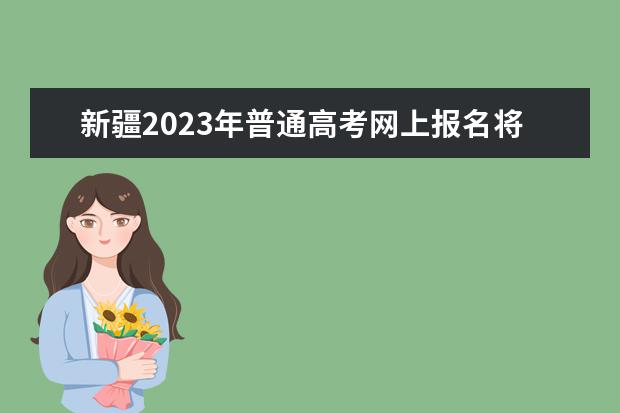 新疆2023年普通高考网上报名将于2022年11月11日正式启动