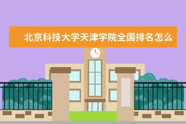 北京科技大学天津学院全国排名怎么样 北京科技大学天津学院历年录取分数线多少