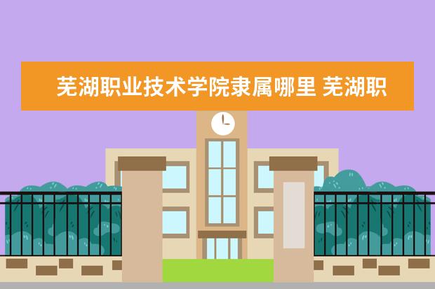 芜湖职业技术学院隶属哪里 芜湖职业技术学院归哪里管