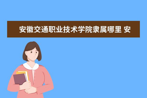 安徽交通职业技术学院是什么类型大学 安徽交通职业技术学院学校介绍