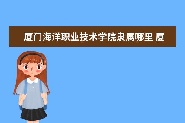 厦门海洋职业技术学院隶属哪里 厦门海洋职业技术学院归哪里管