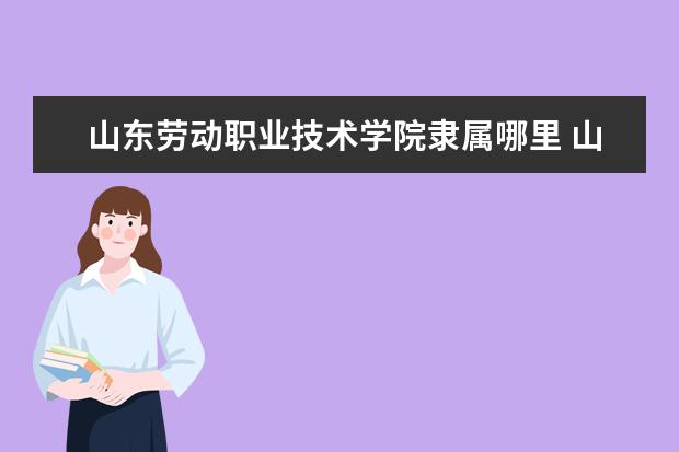 山东劳动职业技术学院是什么类型大学 山东劳动职业技术学院学校介绍