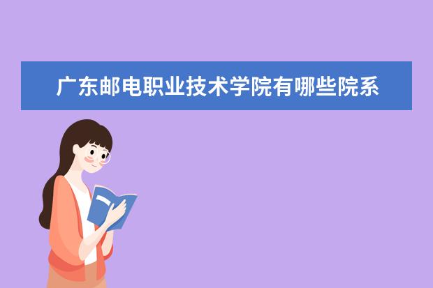 广东邮电职业技术学院有哪些院系 广东邮电职业技术学院院系分布情况
