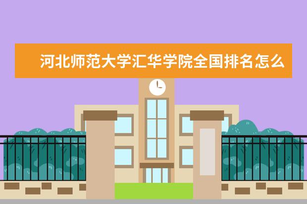 河北师范大学汇华学院全国排名怎么样 河北师范大学汇华学院历年录取分数线多少