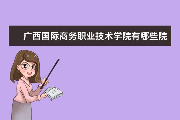 广西国际商务职业技术学院有哪些院系 广西国际商务职业技术学院院系分布情况