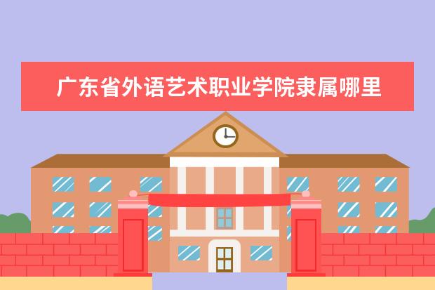 广东省外语艺术职业学院是什么类型大学 广东省外语艺术职业学院学校介绍