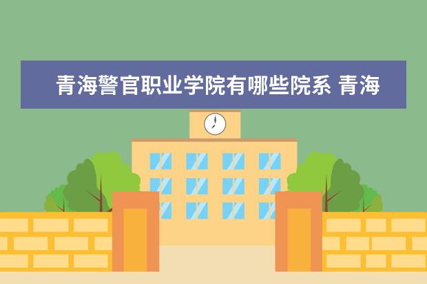 青海警官职业学院有哪些院系 青海警官职业学院院系分布情况
