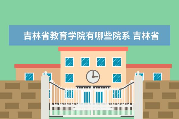 吉林省教育学院有哪些院系 吉林省教育学院院系分布情况