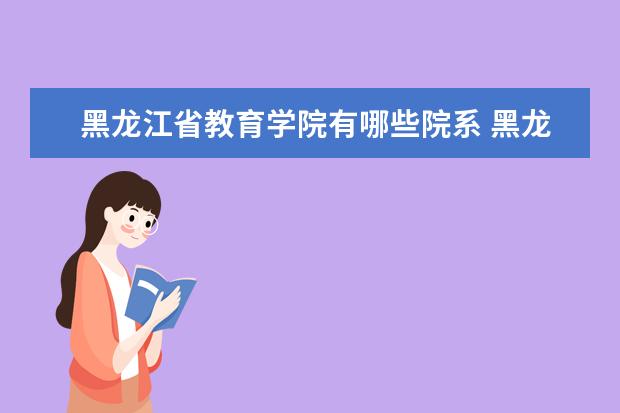 黑龙江省教育学院有哪些院系 黑龙江省教育学院院系分布情况