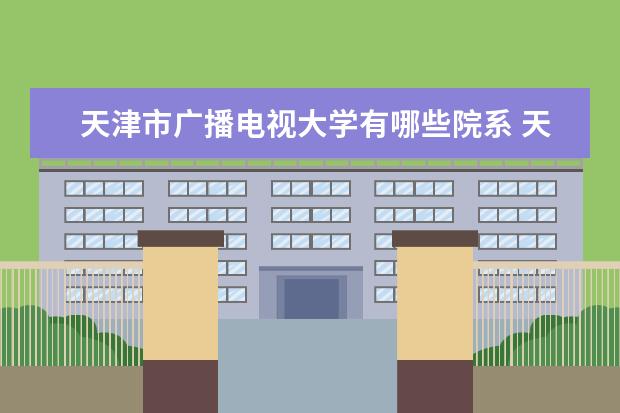 天津市广播电视大学有哪些院系 天津市广播电视大学院系分布情况