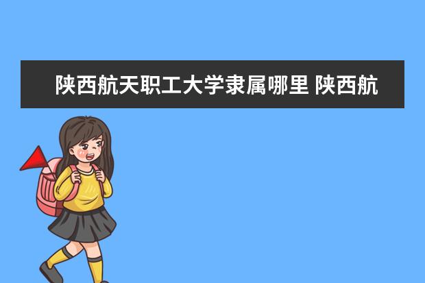 陕西航天职工大学隶属哪里 陕西航天职工大学归哪里管
