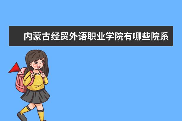 内蒙古经贸外语职业学院有哪些院系 内蒙古经贸外语职业学院院系分布情况