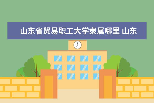 山东省贸易职工大学录取规则如何 山东省贸易职工大学就业状况介绍