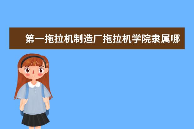 第一拖拉机制造厂拖拉机学院隶属哪里 第一拖拉机制造厂拖拉机学院归哪里管