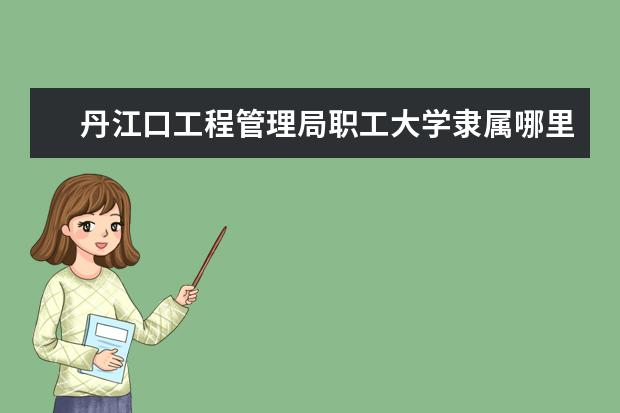 丹江口工程管理局职工大学隶属哪里 丹江口工程管理局职工大学归哪里管