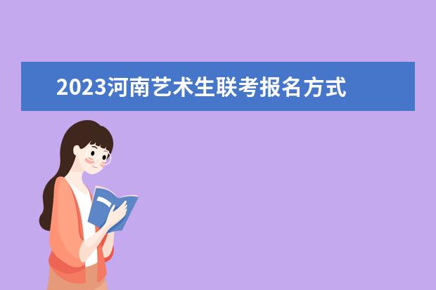 2023河南艺术生联考报名方式 河南2023艺术生联考有哪些流程