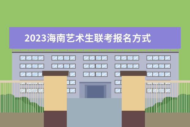 2023海南艺术生联考报名方式 海南2023艺术生联考有哪些流程