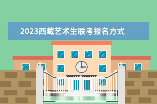 2023西藏艺术生联考报名方式 西藏2023艺术生联考有哪些流程