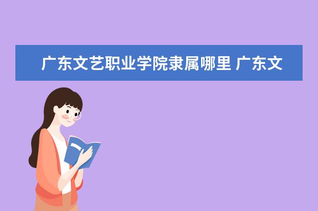 广东文艺职业学院是什么类型大学 广东文艺职业学院学校介绍