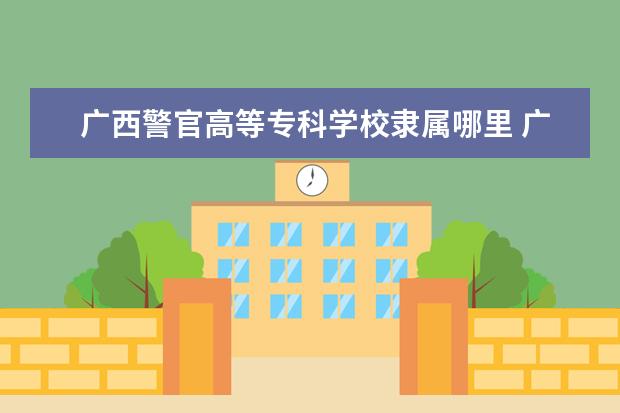 广西警官高等专科学校录取规则如何 广西警官高等专科学校就业状况介绍