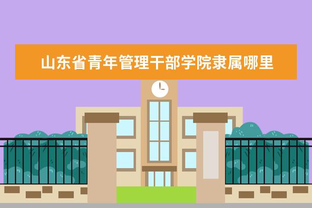 山东省青年管理干部学院是什么类型大学 山东省青年管理干部学院学校介绍