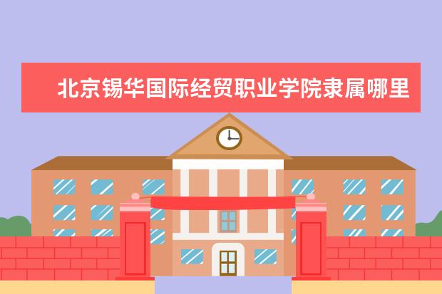 北京锡华国际经贸职业学院录取规则如何 北京锡华国际经贸职业学院就业状况介绍