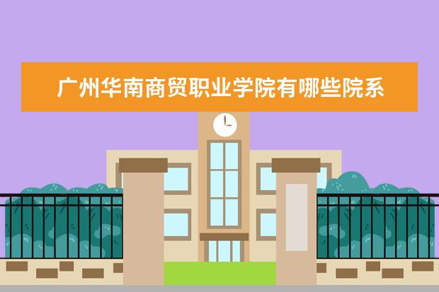 广州华南商贸职业学院有哪些院系 广州华南商贸职业学院院系分布情况