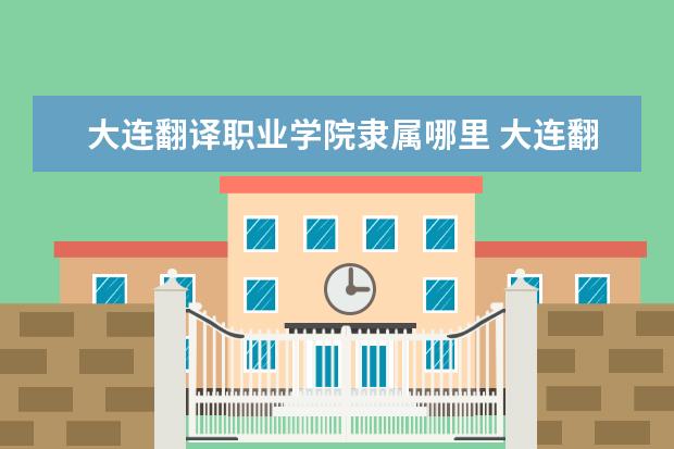 大连翻译职业学院隶属哪里 大连翻译职业学院归哪里管