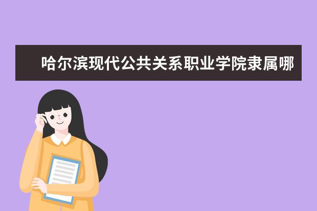 哈尔滨现代公共关系职业学院隶属哪里 哈尔滨现代公共关系职业学院归哪里管