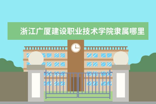 浙江广厦建设职业技术学院隶属哪里 浙江广厦建设职业技术学院归哪里管