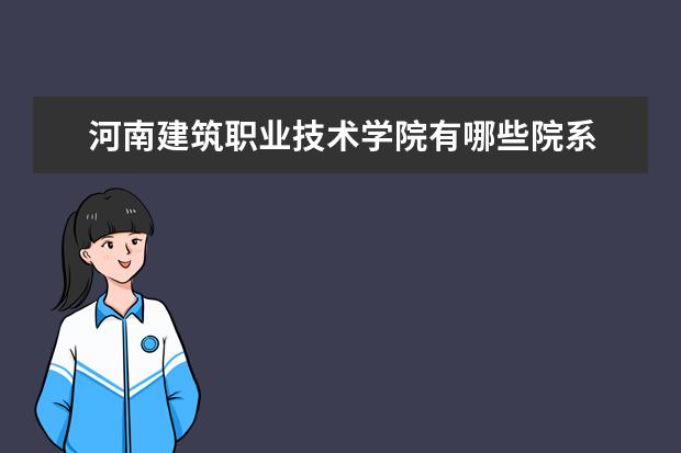 河南建筑职业技术学院有哪些院系 河南建筑职业技术学院院系分布情况