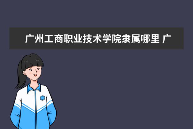 广州工商职业技术学院是什么类型大学 广州工商职业技术学院学校介绍