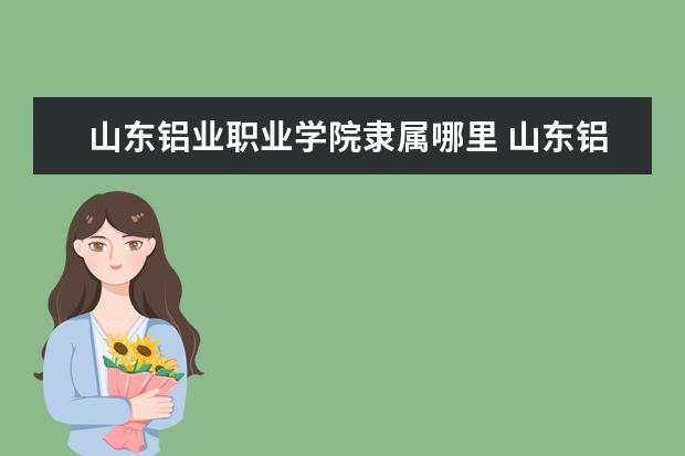 山东铝业职业学院隶属哪里 山东铝业职业学院归哪里管