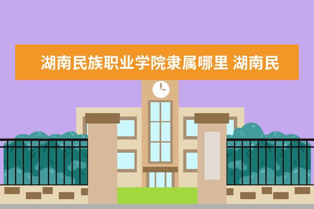 湖南民族职业学院隶属哪里 湖南民族职业学院归哪里管