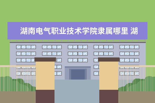湖南电气职业技术学院是什么类型大学 湖南电气职业技术学院学校介绍