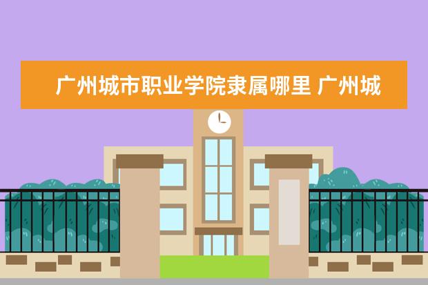 广州城市职业学院是什么类型大学 广州城市职业学院学校介绍