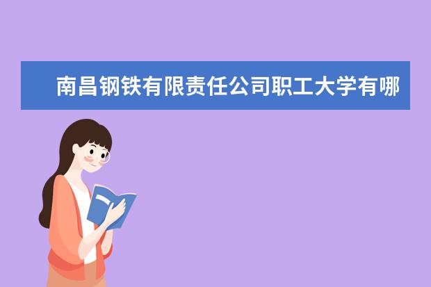 南昌钢铁有限责任公司职工大学有哪些院系 南昌钢铁有限责任公司职工大学院系分布情况