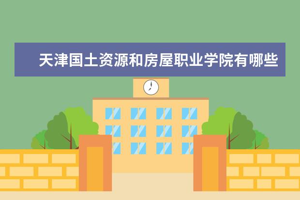 天津国土资源和房屋职业学院是什么类型大学 天津国土资源和房屋职业学院学校介绍