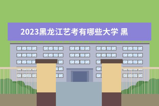 2023黑龙江艺考有哪些大学 黑龙江艺考学校录取分数线汇总