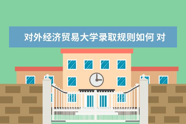 对外经济贸易大学录取规则如何 对外经济贸易大学就业状况介绍