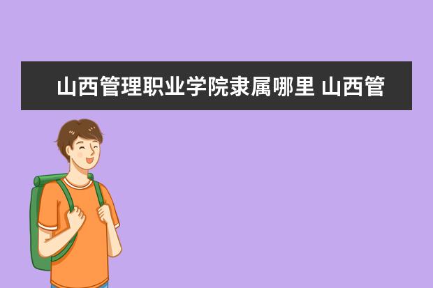 山西管理职业学院是本科学校还是专科 有哪些热门报考专业