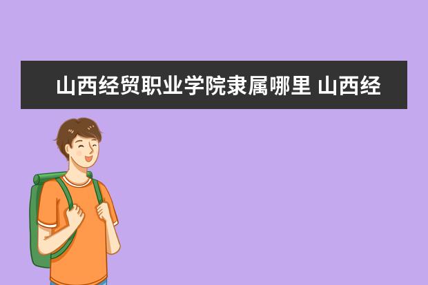 山西经贸职业学院是本科学校还是专科 有哪些热门报考专业